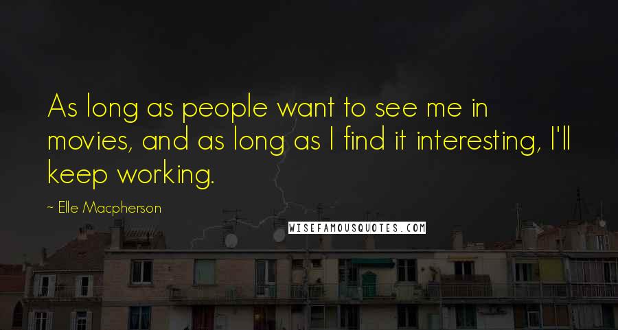 Elle Macpherson Quotes: As long as people want to see me in movies, and as long as I find it interesting, I'll keep working.