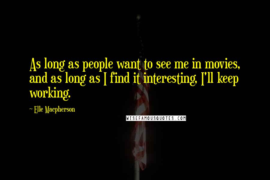 Elle Macpherson Quotes: As long as people want to see me in movies, and as long as I find it interesting, I'll keep working.