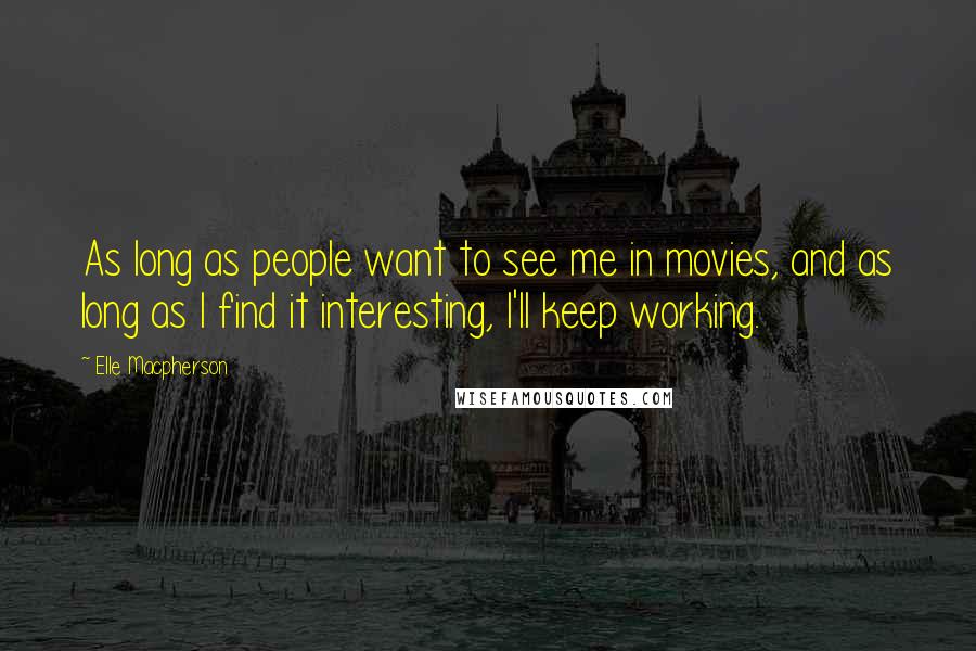 Elle Macpherson Quotes: As long as people want to see me in movies, and as long as I find it interesting, I'll keep working.