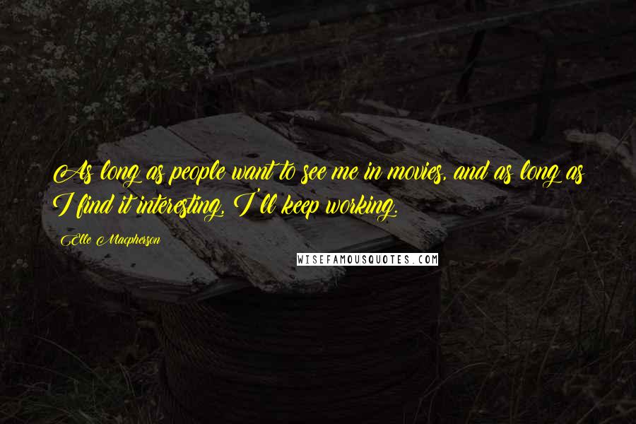 Elle Macpherson Quotes: As long as people want to see me in movies, and as long as I find it interesting, I'll keep working.