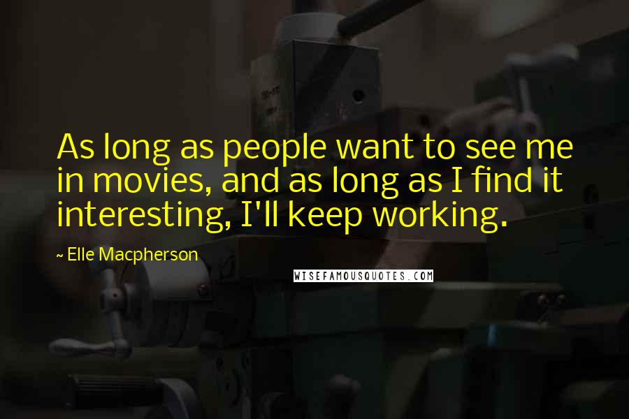 Elle Macpherson Quotes: As long as people want to see me in movies, and as long as I find it interesting, I'll keep working.