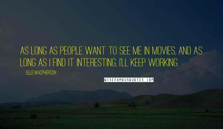 Elle Macpherson Quotes: As long as people want to see me in movies, and as long as I find it interesting, I'll keep working.