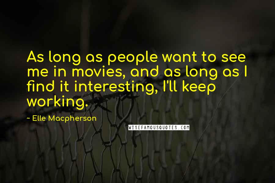 Elle Macpherson Quotes: As long as people want to see me in movies, and as long as I find it interesting, I'll keep working.