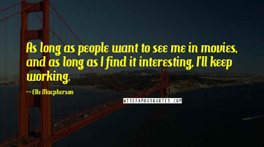Elle Macpherson Quotes: As long as people want to see me in movies, and as long as I find it interesting, I'll keep working.