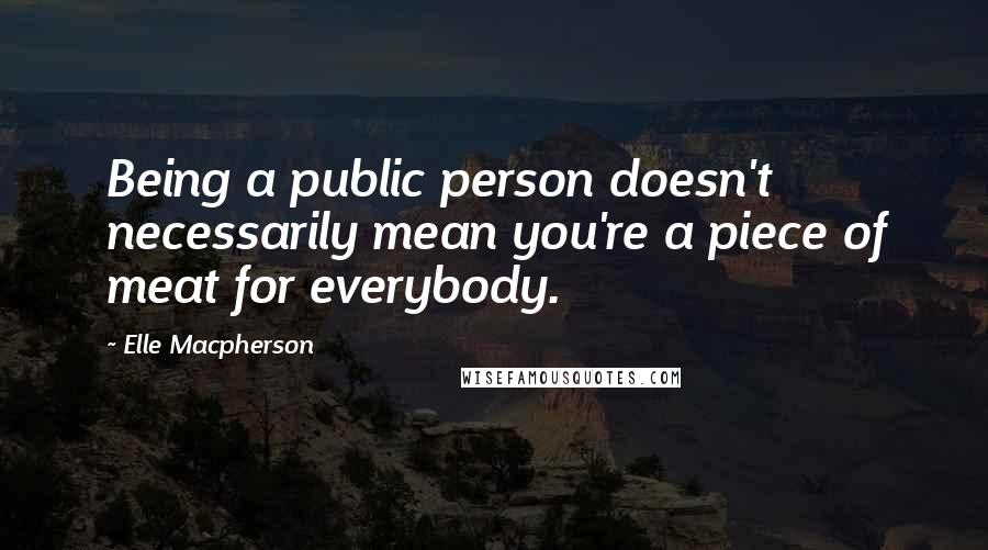 Elle Macpherson Quotes: Being a public person doesn't necessarily mean you're a piece of meat for everybody.