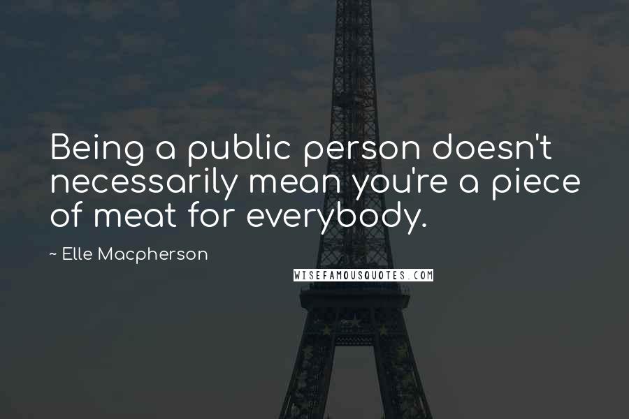 Elle Macpherson Quotes: Being a public person doesn't necessarily mean you're a piece of meat for everybody.