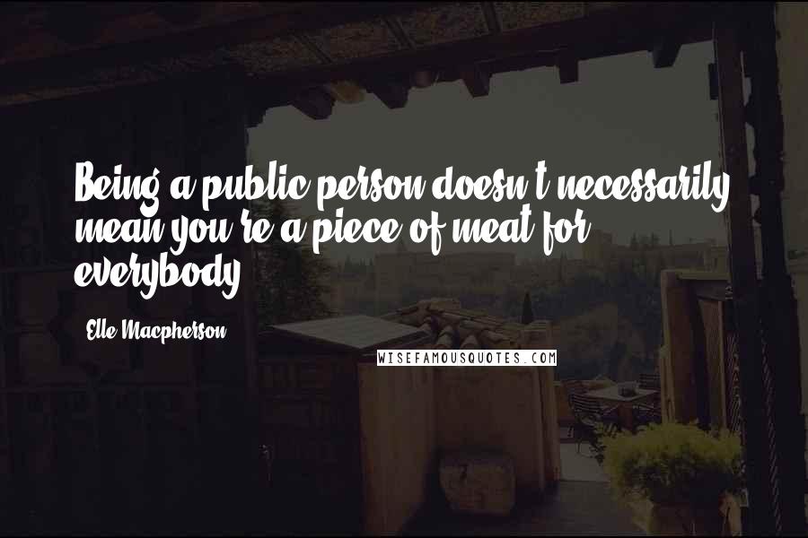 Elle Macpherson Quotes: Being a public person doesn't necessarily mean you're a piece of meat for everybody.