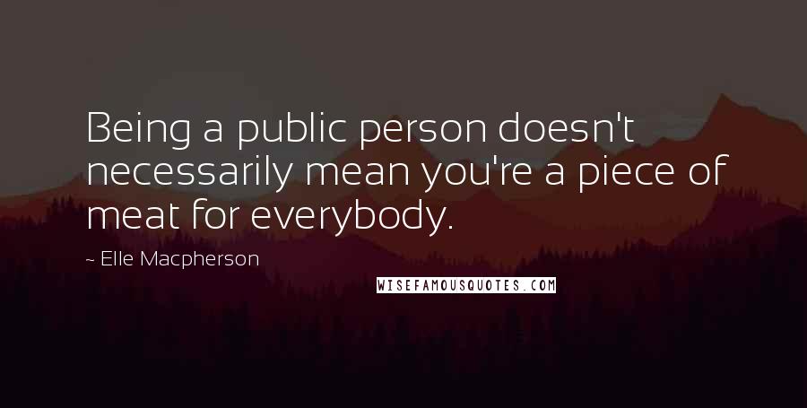 Elle Macpherson Quotes: Being a public person doesn't necessarily mean you're a piece of meat for everybody.