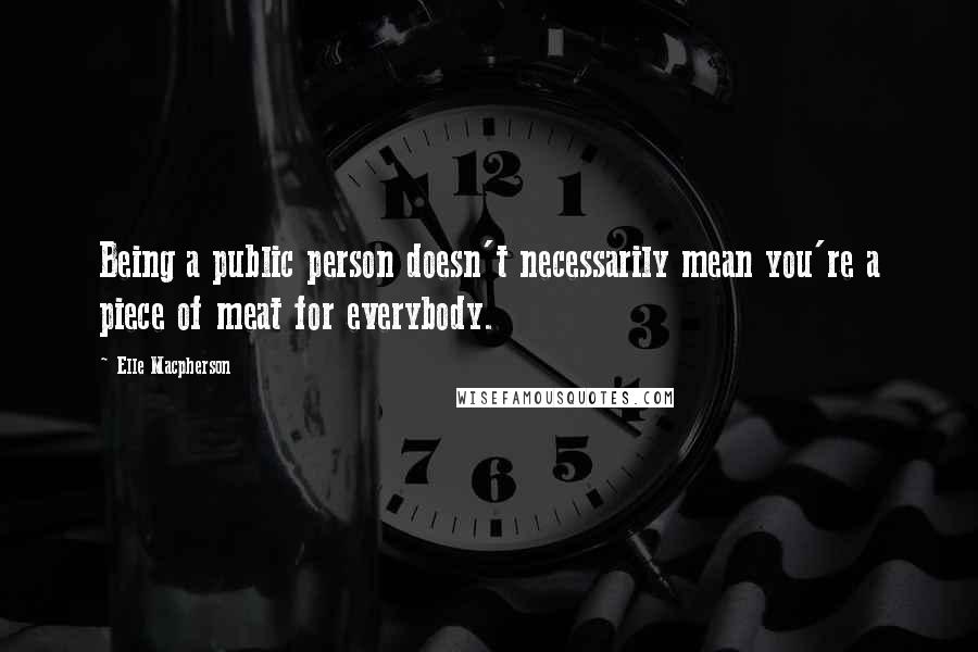 Elle Macpherson Quotes: Being a public person doesn't necessarily mean you're a piece of meat for everybody.