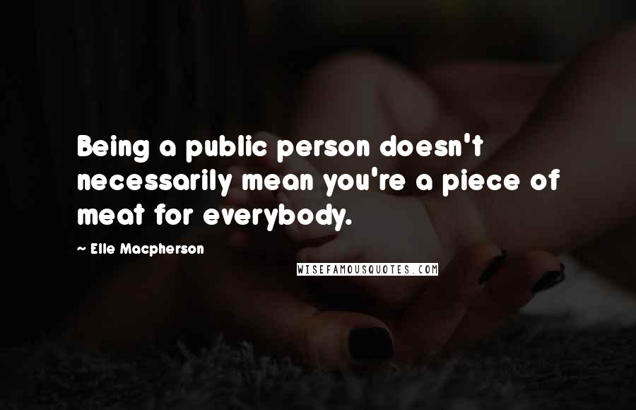 Elle Macpherson Quotes: Being a public person doesn't necessarily mean you're a piece of meat for everybody.