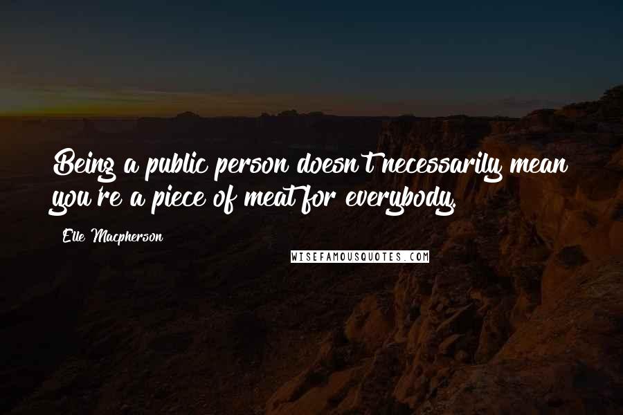 Elle Macpherson Quotes: Being a public person doesn't necessarily mean you're a piece of meat for everybody.