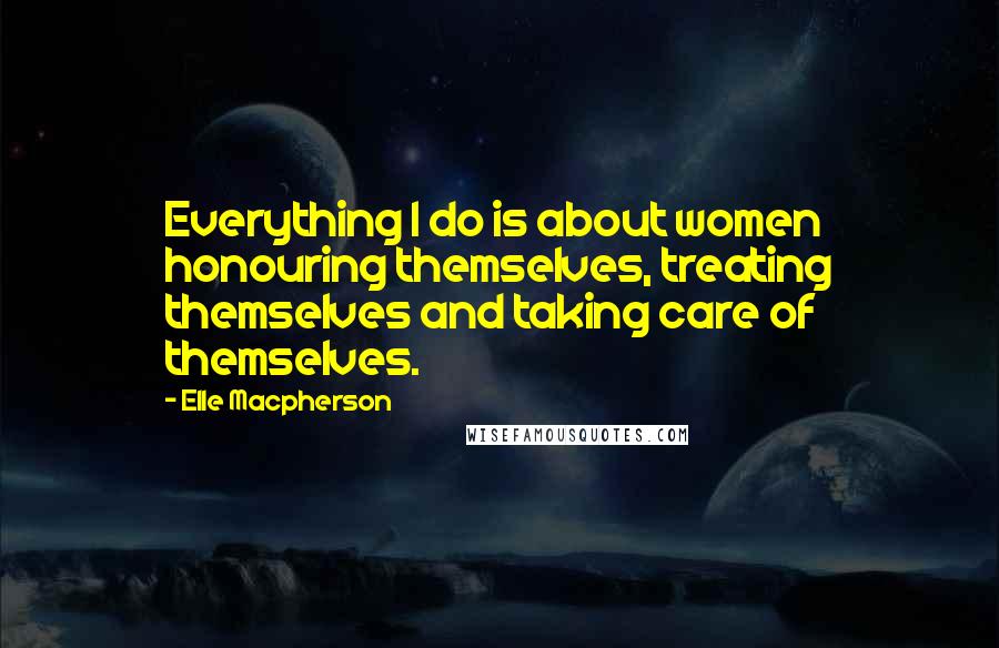 Elle Macpherson Quotes: Everything I do is about women honouring themselves, treating themselves and taking care of themselves.