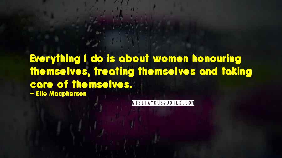 Elle Macpherson Quotes: Everything I do is about women honouring themselves, treating themselves and taking care of themselves.