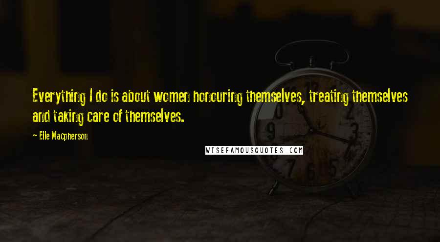 Elle Macpherson Quotes: Everything I do is about women honouring themselves, treating themselves and taking care of themselves.