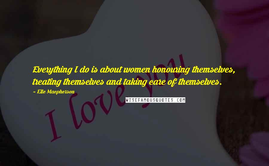 Elle Macpherson Quotes: Everything I do is about women honouring themselves, treating themselves and taking care of themselves.