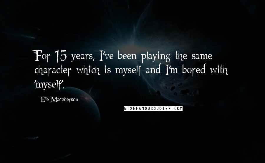Elle Macpherson Quotes: For 15 years, I've been playing the same character-which is myself-and I'm bored with 'myself'.