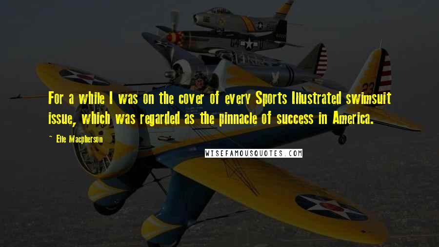 Elle Macpherson Quotes: For a while I was on the cover of every Sports Illustrated swimsuit issue, which was regarded as the pinnacle of success in America.