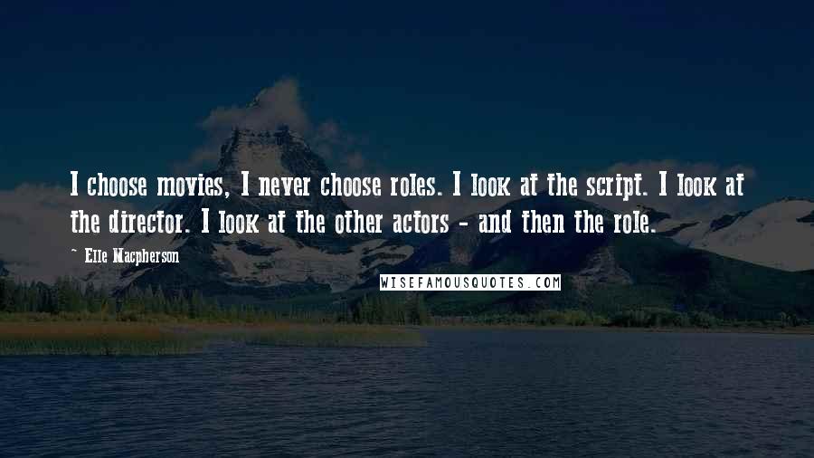 Elle Macpherson Quotes: I choose movies, I never choose roles. I look at the script. I look at the director. I look at the other actors - and then the role.