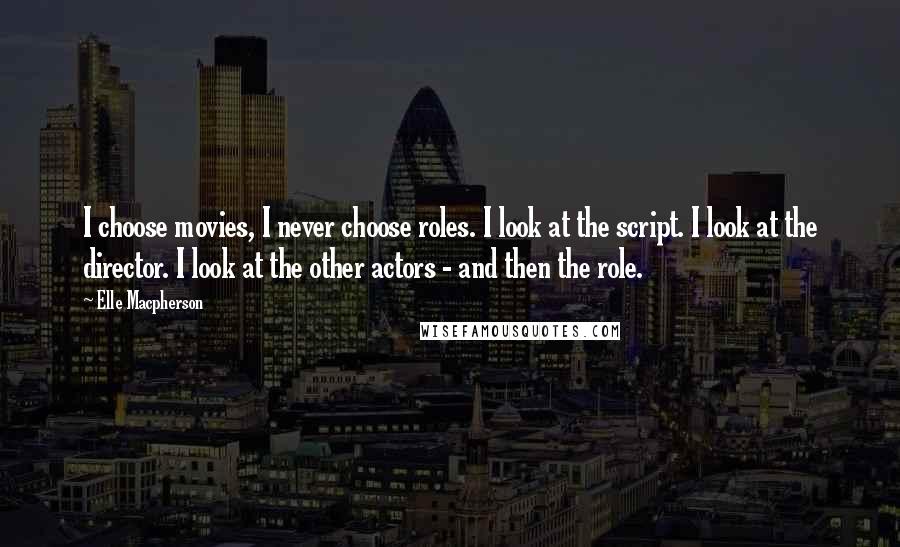 Elle Macpherson Quotes: I choose movies, I never choose roles. I look at the script. I look at the director. I look at the other actors - and then the role.