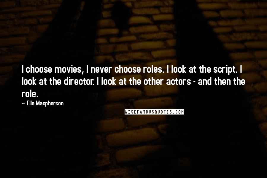 Elle Macpherson Quotes: I choose movies, I never choose roles. I look at the script. I look at the director. I look at the other actors - and then the role.