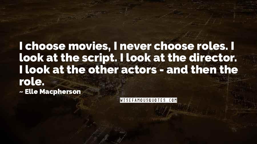 Elle Macpherson Quotes: I choose movies, I never choose roles. I look at the script. I look at the director. I look at the other actors - and then the role.