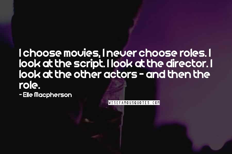 Elle Macpherson Quotes: I choose movies, I never choose roles. I look at the script. I look at the director. I look at the other actors - and then the role.