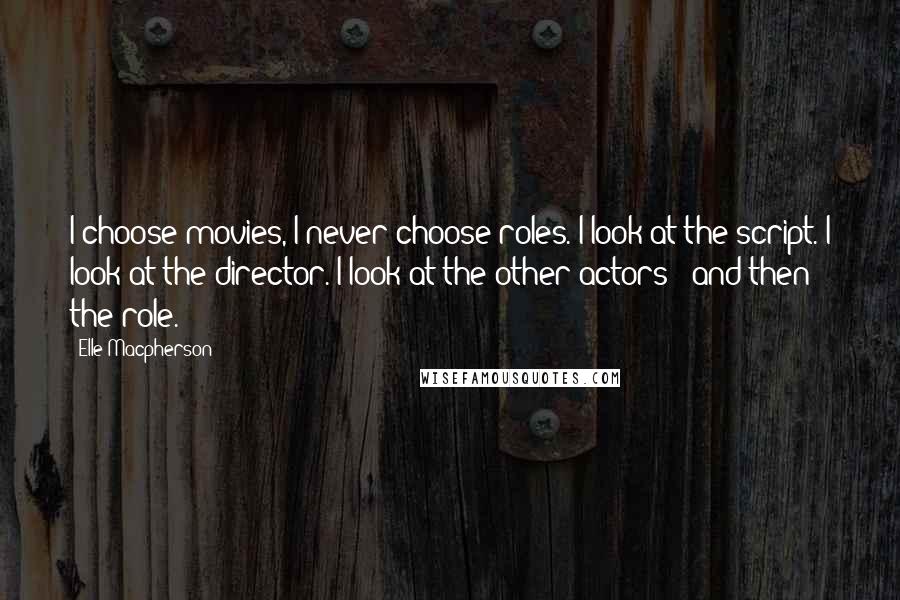 Elle Macpherson Quotes: I choose movies, I never choose roles. I look at the script. I look at the director. I look at the other actors - and then the role.