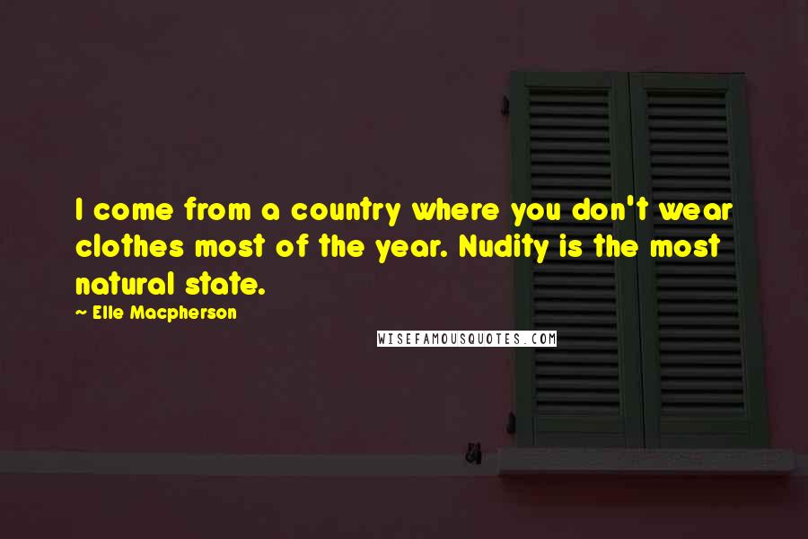 Elle Macpherson Quotes: I come from a country where you don't wear clothes most of the year. Nudity is the most natural state.