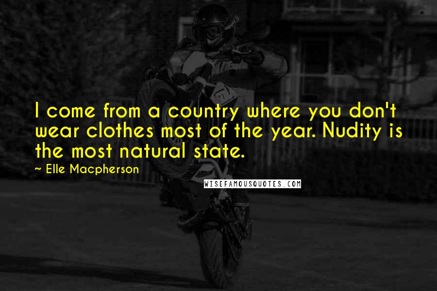 Elle Macpherson Quotes: I come from a country where you don't wear clothes most of the year. Nudity is the most natural state.