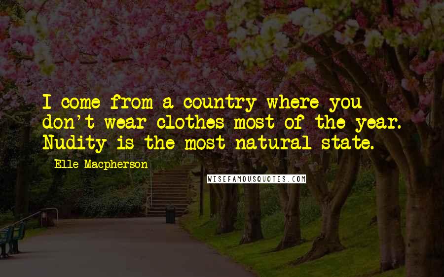 Elle Macpherson Quotes: I come from a country where you don't wear clothes most of the year. Nudity is the most natural state.