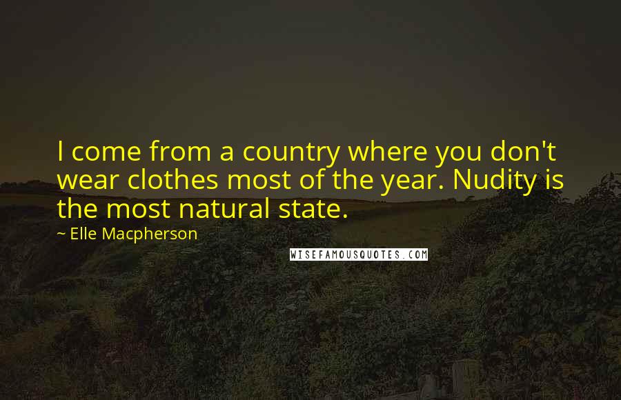 Elle Macpherson Quotes: I come from a country where you don't wear clothes most of the year. Nudity is the most natural state.