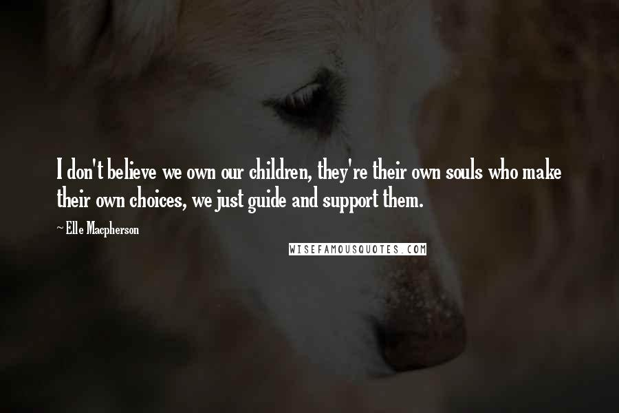 Elle Macpherson Quotes: I don't believe we own our children, they're their own souls who make their own choices, we just guide and support them.