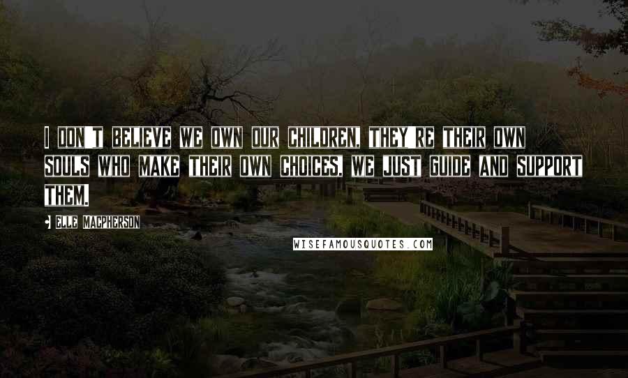 Elle Macpherson Quotes: I don't believe we own our children, they're their own souls who make their own choices, we just guide and support them.