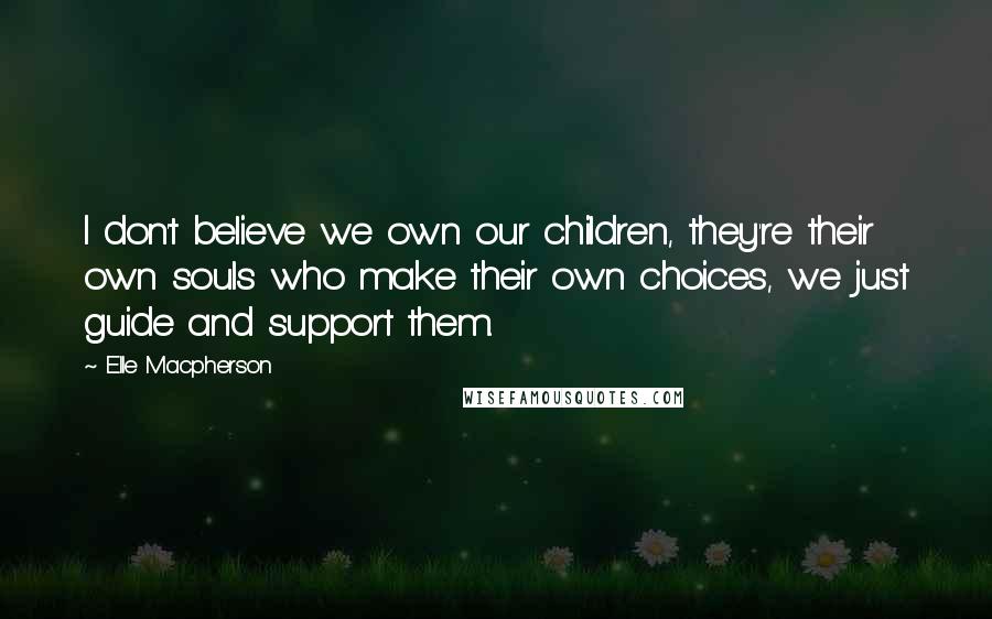 Elle Macpherson Quotes: I don't believe we own our children, they're their own souls who make their own choices, we just guide and support them.