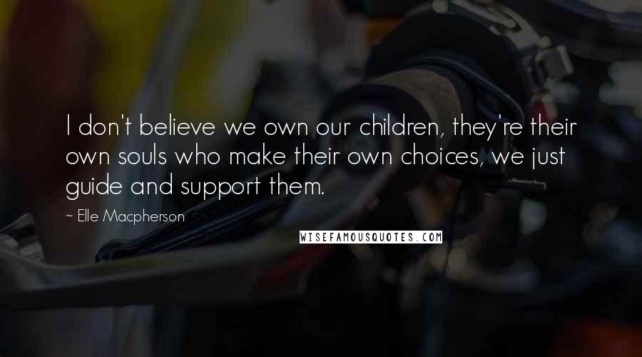 Elle Macpherson Quotes: I don't believe we own our children, they're their own souls who make their own choices, we just guide and support them.