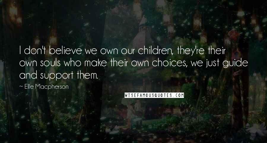 Elle Macpherson Quotes: I don't believe we own our children, they're their own souls who make their own choices, we just guide and support them.