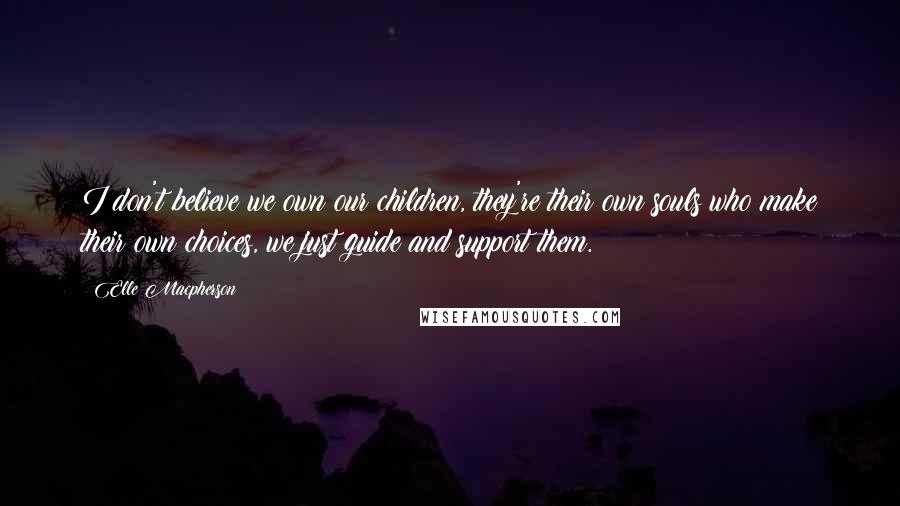 Elle Macpherson Quotes: I don't believe we own our children, they're their own souls who make their own choices, we just guide and support them.