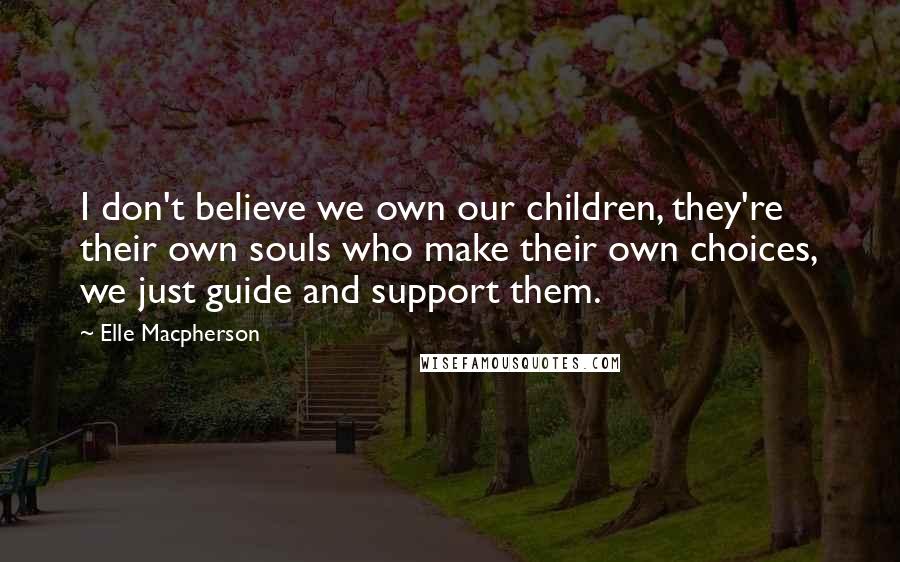 Elle Macpherson Quotes: I don't believe we own our children, they're their own souls who make their own choices, we just guide and support them.