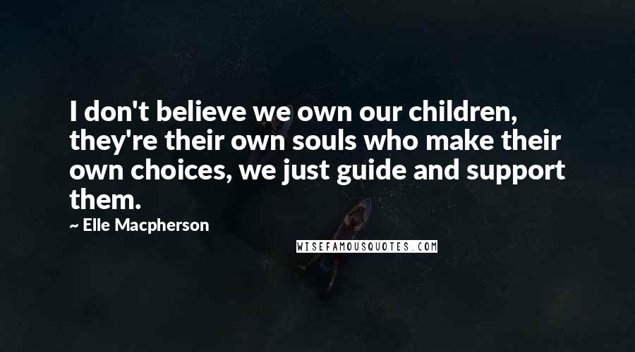 Elle Macpherson Quotes: I don't believe we own our children, they're their own souls who make their own choices, we just guide and support them.