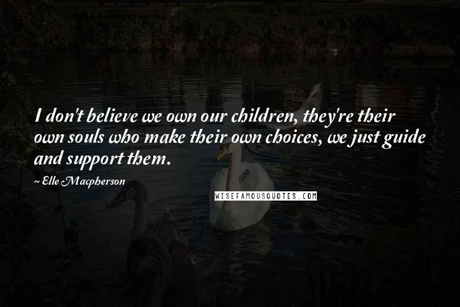 Elle Macpherson Quotes: I don't believe we own our children, they're their own souls who make their own choices, we just guide and support them.