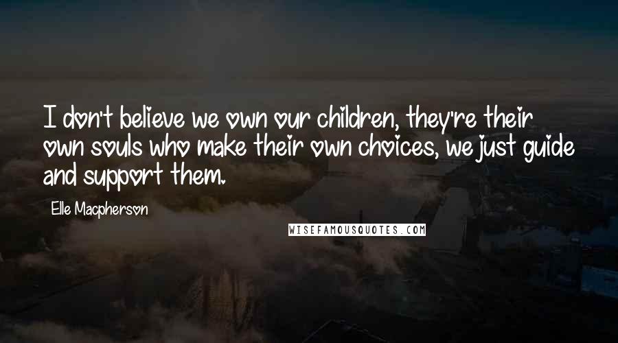 Elle Macpherson Quotes: I don't believe we own our children, they're their own souls who make their own choices, we just guide and support them.