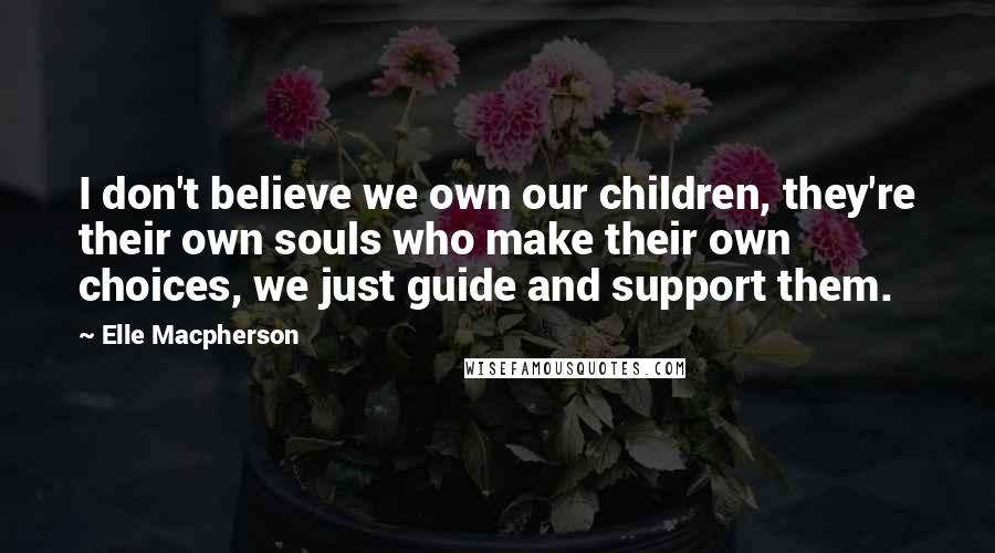 Elle Macpherson Quotes: I don't believe we own our children, they're their own souls who make their own choices, we just guide and support them.
