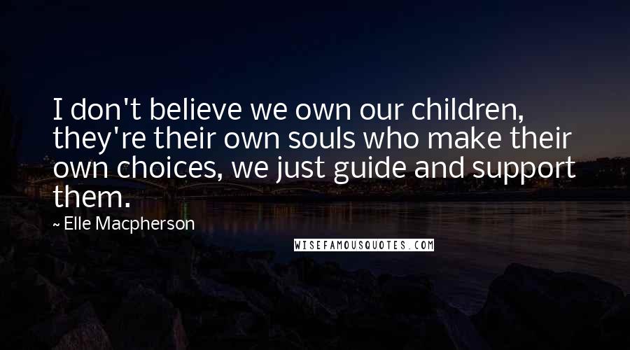 Elle Macpherson Quotes: I don't believe we own our children, they're their own souls who make their own choices, we just guide and support them.