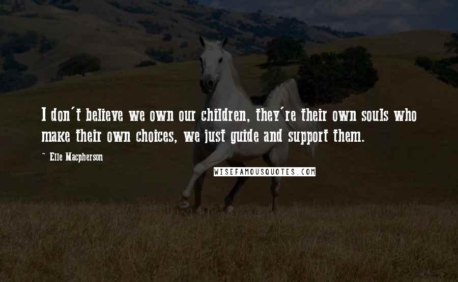 Elle Macpherson Quotes: I don't believe we own our children, they're their own souls who make their own choices, we just guide and support them.