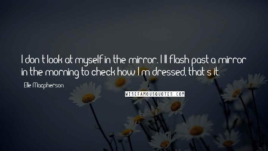 Elle Macpherson Quotes: I don't look at myself in the mirror. I'll flash past a mirror in the morning to check how I'm dressed, that's it.