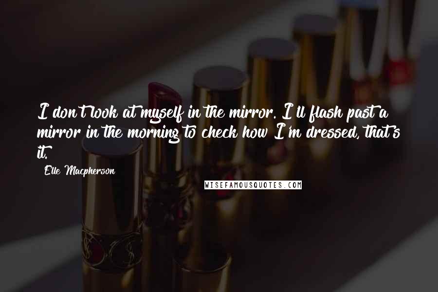 Elle Macpherson Quotes: I don't look at myself in the mirror. I'll flash past a mirror in the morning to check how I'm dressed, that's it.