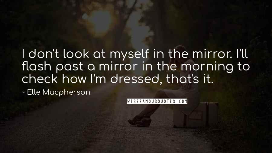 Elle Macpherson Quotes: I don't look at myself in the mirror. I'll flash past a mirror in the morning to check how I'm dressed, that's it.