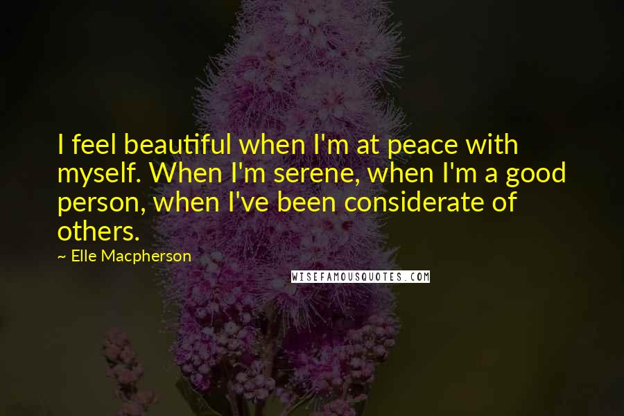 Elle Macpherson Quotes: I feel beautiful when I'm at peace with myself. When I'm serene, when I'm a good person, when I've been considerate of others.