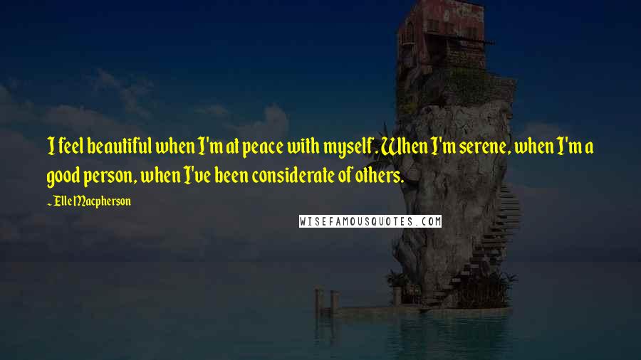 Elle Macpherson Quotes: I feel beautiful when I'm at peace with myself. When I'm serene, when I'm a good person, when I've been considerate of others.