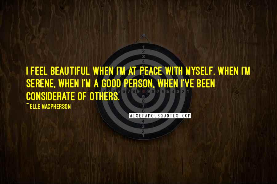 Elle Macpherson Quotes: I feel beautiful when I'm at peace with myself. When I'm serene, when I'm a good person, when I've been considerate of others.